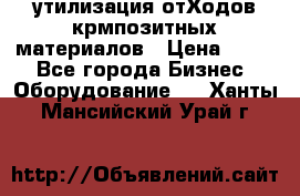 утилизация отХодов крмпозитных материалов › Цена ­ 100 - Все города Бизнес » Оборудование   . Ханты-Мансийский,Урай г.